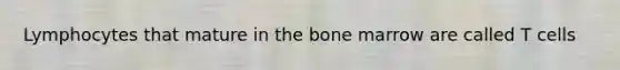 Lymphocytes that mature in the bone marrow are called T cells