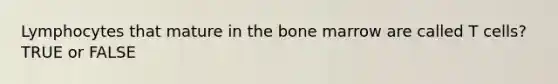 Lymphocytes that mature in the bone marrow are called T cells? TRUE or FALSE