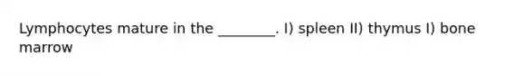 Lymphocytes mature in the ________. I) spleen II) thymus I) bone marrow
