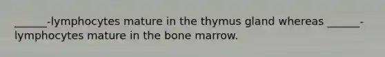 ______-lymphocytes mature in the thymus gland whereas ______-lymphocytes mature in the bone marrow.