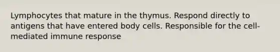 Lymphocytes that mature in the thymus. Respond directly to antigens that have entered body cells. Responsible for the cell-mediated immune response