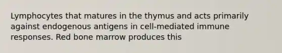 Lymphocytes that matures in the thymus and acts primarily against endogenous antigens in cell-mediated immune responses. Red bone marrow produces this