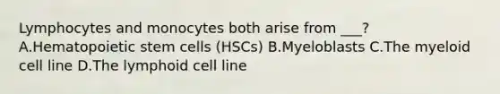 Lymphocytes and monocytes both arise from ___? A.Hematopoietic stem cells (HSCs) B.Myeloblasts C.The myeloid cell line D.The lymphoid cell line