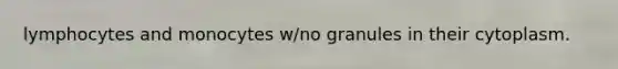 lymphocytes and monocytes w/no granules in their cytoplasm.