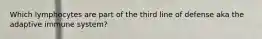 Which lymphocytes are part of the third line of defense aka the adaptive immune system?