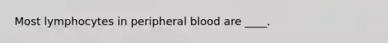 Most lymphocytes in peripheral blood are ____.