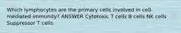 Which lymphocytes are the primary cells involved in cell-mediated immunity? ANSWER Cytotoxic T cells B cells NK cells Suppressor T cells