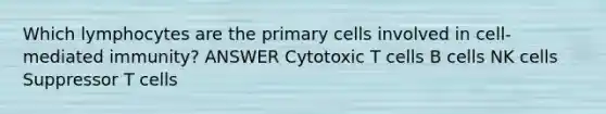 Which lymphocytes are the primary cells involved in cell-mediated immunity? ANSWER Cytotoxic T cells B cells NK cells Suppressor T cells