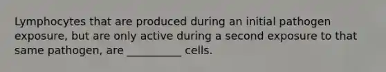 Lymphocytes that are produced during an initial pathogen exposure, but are only active during a second exposure to that same pathogen, are __________ cells.