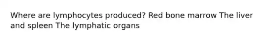 Where are lymphocytes produced? Red bone marrow The liver and spleen The lymphatic organs