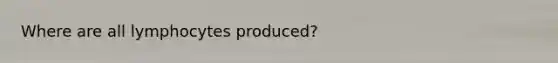 Where are all lymphocytes produced?