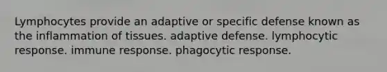 Lymphocytes provide an adaptive or specific defense known as the inflammation of tissues. adaptive defense. lymphocytic response. immune response. phagocytic response.