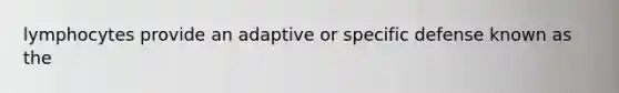 lymphocytes provide an adaptive or specific defense known as the