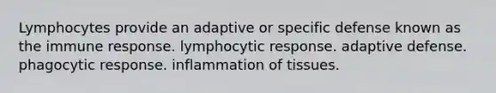 Lymphocytes provide an adaptive or specific defense known as the immune response. lymphocytic response. adaptive defense. phagocytic response. inflammation of tissues.