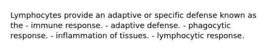 Lymphocytes provide an adaptive or specific defense known as the - immune response. - adaptive defense. - phagocytic response. - inflammation of tissues. - lymphocytic response.