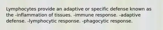 Lymphocytes provide an adaptive or specific defense known as the -inflammation of tissues. -immune response. -adaptive defense. -lymphocytic response. -phagocytic response.