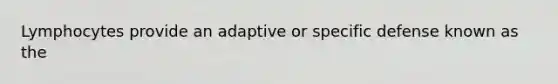 Lymphocytes provide an adaptive or specific defense known as the