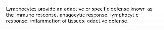 Lymphocytes provide an adaptive or specific defense known as the immune response. phagocytic response. lymphocytic response. inflammation of tissues. adaptive defense.