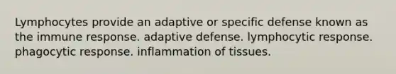 Lymphocytes provide an adaptive or specific defense known as the immune response. adaptive defense. lymphocytic response. phagocytic response. inflammation of tissues.