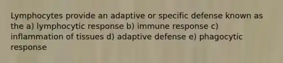 Lymphocytes provide an adaptive or specific defense known as the a) lymphocytic response b) immune response c) inflammation of tissues d) adaptive defense e) phagocytic response