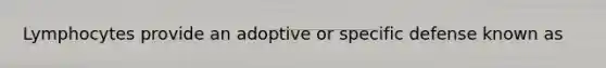 Lymphocytes provide an adoptive or specific defense known as