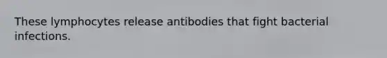 These lymphocytes release antibodies that fight bacterial infections.