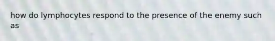 how do lymphocytes respond to the presence of the enemy such as