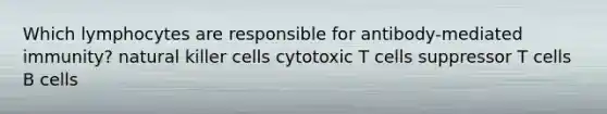 Which lymphocytes are responsible for antibody-mediated immunity? natural killer cells cytotoxic T cells suppressor T cells B cells