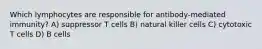 Which lymphocytes are responsible for antibody-mediated immunity? A) suppressor T cells B) natural killer cells C) cytotoxic T cells D) B cells