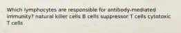 Which lymphocytes are responsible for antibody-mediated immunity? natural killer cells B cells suppressor T cells cytotoxic T cells