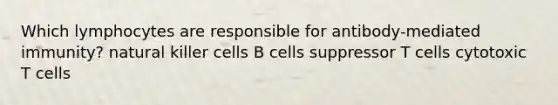 Which lymphocytes are responsible for antibody-mediated immunity? natural killer cells B cells suppressor T cells cytotoxic T cells