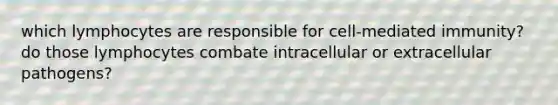 which lymphocytes are responsible for cell-mediated immunity? do those lymphocytes combate intracellular or extracellular pathogens?