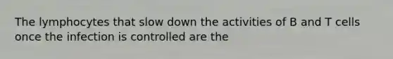 The lymphocytes that slow down the activities of B and T cells once the infection is controlled are the