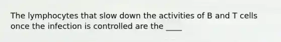 The lymphocytes that slow down the activities of B and T cells once the infection is controlled are the ____