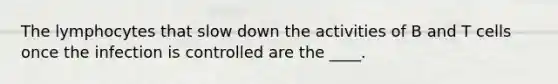 The lymphocytes that slow down the activities of B and T cells once the infection is controlled are the ____.