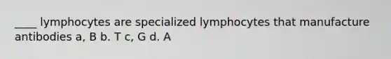 ____ lymphocytes are specialized lymphocytes that manufacture antibodies a, B b. T c, G d. A