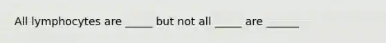 All lymphocytes are _____ but not all _____ are ______