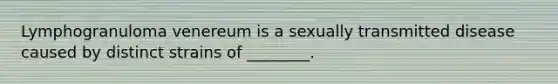 Lymphogranuloma venereum is a sexually transmitted disease caused by distinct strains of ________.