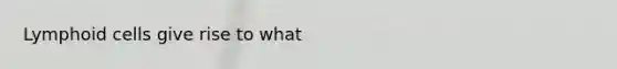 <a href='https://www.questionai.com/knowledge/kUNxwJ5MWQ-lymphoid-cells' class='anchor-knowledge'>lymphoid cells</a> give rise to what