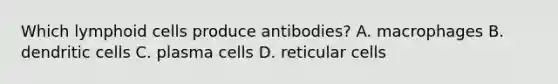 Which lymphoid cells produce antibodies? A. macrophages B. dendritic cells C. plasma cells D. reticular cells