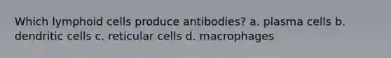 Which lymphoid cells produce antibodies? a. plasma cells b. dendritic cells c. reticular cells d. macrophages