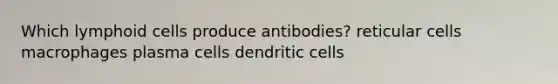 Which lymphoid cells produce antibodies? reticular cells macrophages plasma cells dendritic cells