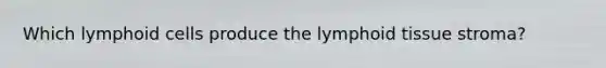 Which <a href='https://www.questionai.com/knowledge/kUNxwJ5MWQ-lymphoid-cells' class='anchor-knowledge'>lymphoid cells</a> produce the lymphoid tissue stroma?