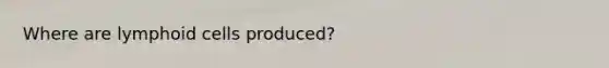 Where are lymphoid cells produced?