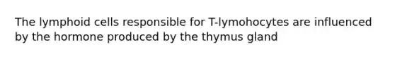 The lymphoid cells responsible for T-lymohocytes are influenced by the hormone produced by the thymus gland