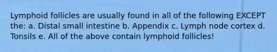 Lymphoid follicles are usually found in all of the following EXCEPT the: a. Distal small intestine b. Appendix c. Lymph node cortex d. Tonsils e. All of the above contain lymphoid follicles!