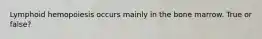 Lymphoid hemopoiesis occurs mainly in the bone marrow. True or false?
