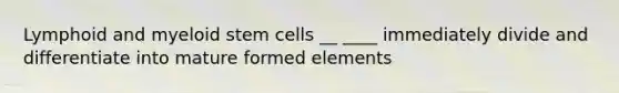 Lymphoid and myeloid stem cells __ ____ immediately divide and differentiate into mature formed elements