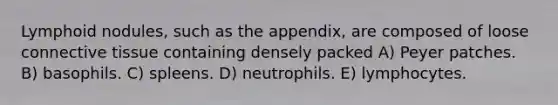 Lymphoid nodules, such as the appendix, are composed of loose connective tissue containing densely packed A) Peyer patches. B) basophils. C) spleens. D) neutrophils. E) lymphocytes.