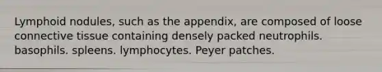 Lymphoid nodules, such as the appendix, are composed of loose connective tissue containing densely packed neutrophils. basophils. spleens. lymphocytes. Peyer patches.